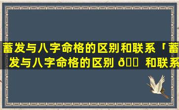 蓄发与八字命格的区别和联系「蓄发与八字命格的区别 🐠 和联系是什么」